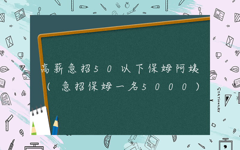 高薪急招50以下保姆阿姨 (急招保姆一名5000)